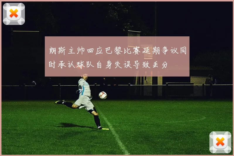 朗斯主帅回应巴黎比赛延期争议同时承认球队自身失误导致丢分