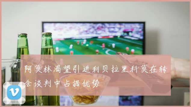 阿莫林渴望引进利贝拉里科莫在转会谈判中占据优势