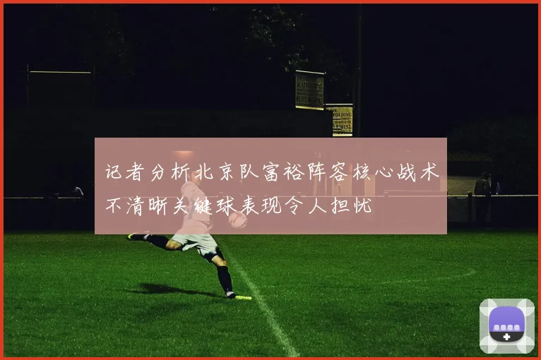 记者分析北京队富裕阵容核心战术不清晰关键球表现令人担忧