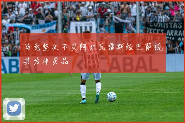 马竞坚决不卖阿尔瓦雷斯给巴萨视其为非卖品