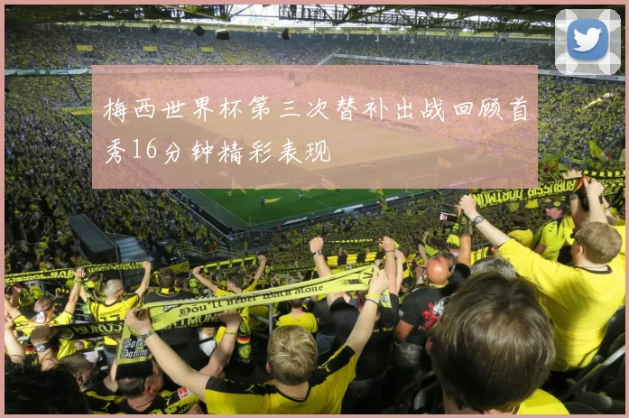 梅西世界杯第三次替补出战回顾首秀16分钟精彩表现