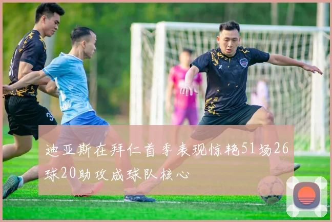 迪亚斯在拜仁首季表现惊艳51场26球20助攻成球队核心