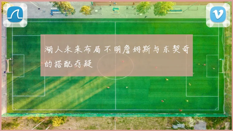 湖人未来布局不明詹姆斯与东契奇的搭配存疑