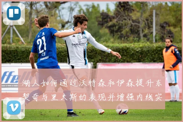 湖人如何通过沃特森和伊森提升东契奇与里夫斯的表现并增强内线实力