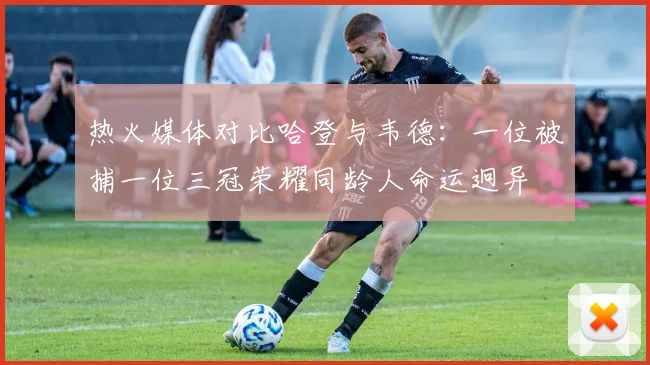 热火媒体对比哈登与韦德：一位被捕一位三冠荣耀同龄人命运迥异