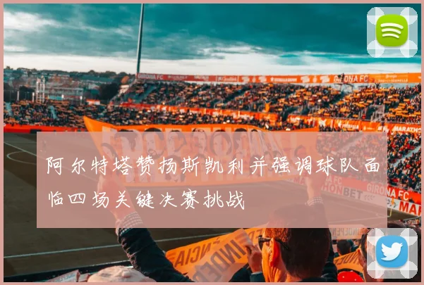 阿尔特塔赞扬斯凯利并强调球队面临四场关键决赛挑战