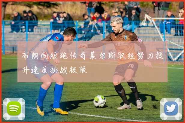 布朗向短跑传奇莱尔斯取经努力提升速度挑战极限