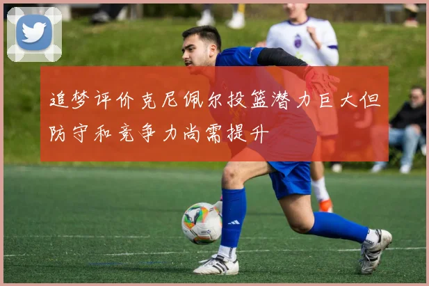 追梦评价克尼佩尔投篮潜力巨大但防守和竞争力尚需提升