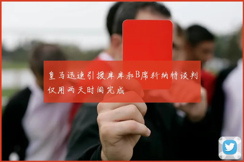 皇马迅速引援库库和B席科纳特谈判仅用两天时间完成