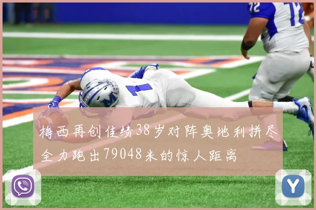 梅西再创佳绩38岁对阵奥地利拼尽全力跑出79048米的惊人距离